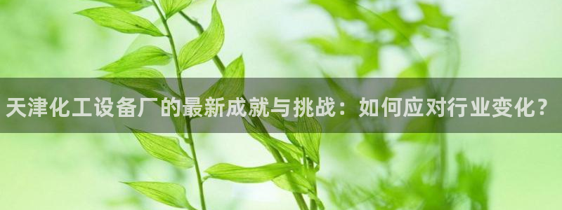 门徒娱乐奇趣分分彩:天津化工设备厂的最新成就与挑战 门徒娱乐奇趣分分彩:天津化工设备厂的最新成就与挑战